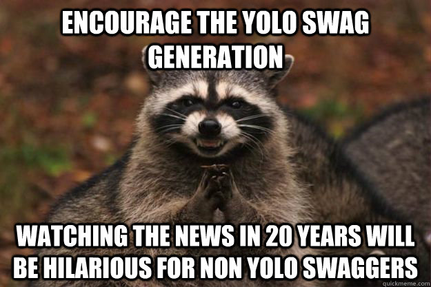 Encourage the yolo swag generation watching the news in 20 years will be hilarious for non yolo swaggers  Evil Plotting Raccoon