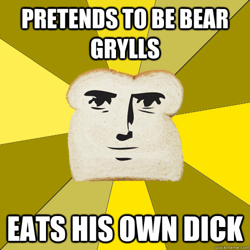 pretends to be bear grylls eats his own dick  Breadfriend