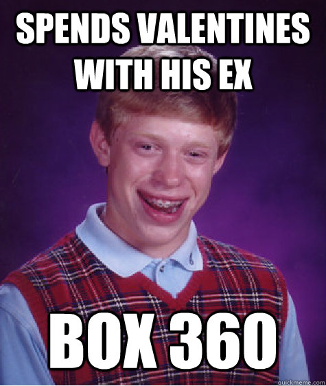 Spends valentines with his ex box 360  Bad Luck Brian