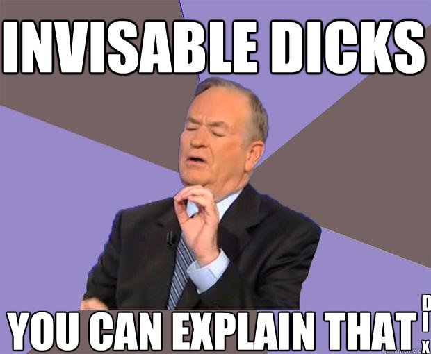 INVISABLE DICKS you CAN explain that DICKS I C X  Bill O Reilly