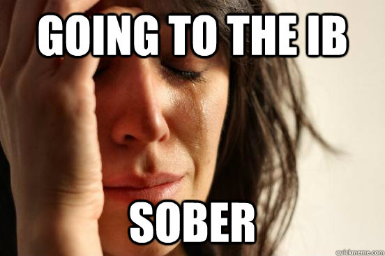 Going to the IB  SOBER  First World Problems