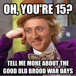 oh, You're 15? Tell me more about the good old brood war days  Condescending Wonka