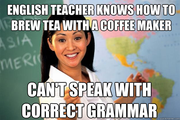 english teacher knows how to brew tea with a coffee maker can't speak with correct grammar  Unhelpful High School Teacher