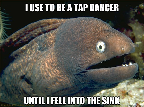 I use to be a tap dancer until i fell into the sink - I use to be a tap dancer until i fell into the sink  Bad Joke Eel