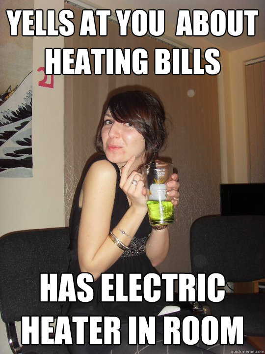 yells at you  about heating bills has electric heater in room  