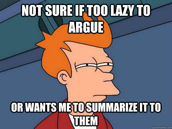 Not sure if too lazy to argue Or wants me to summarize it to them  Futurama Fry