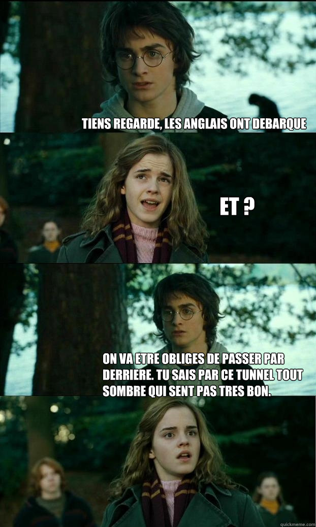 Tiens regarde, les anglais ont debarque Et ? on va etre obliges de passer par derriere. Tu sais par ce tunnel tout sombre qui sent pas tres bon. - Tiens regarde, les anglais ont debarque Et ? on va etre obliges de passer par derriere. Tu sais par ce tunnel tout sombre qui sent pas tres bon.  Horny Harry