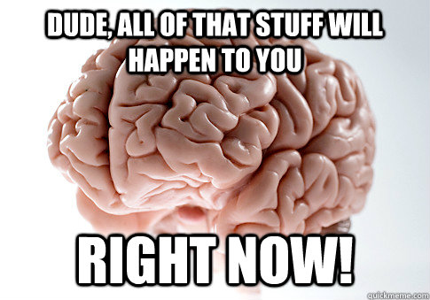 Dude, all of that stuff will happen to you right now!  Scumbag Brain