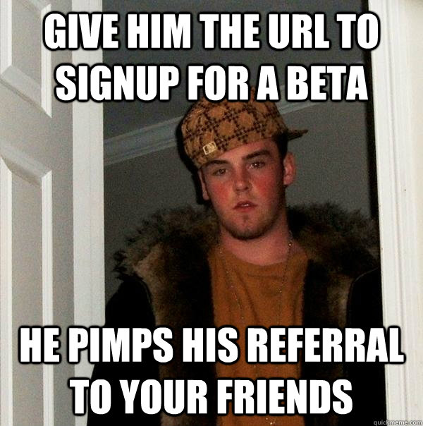 Give him the url to signup for a beta He pimps his referral to your friends  Scumbag Steve