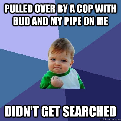 pulled over by a cop with bud and my pipe on me didn't get searched  Success Kid