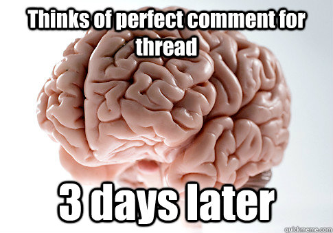 Thinks of perfect comment for thread 3 days later  Scumbag Brain