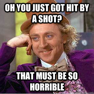 Oh you just got hit by a shot? That must be so horrible  Condescending Wonka