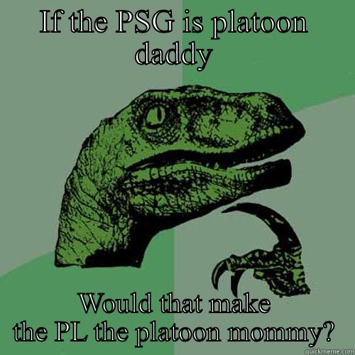 IF THE PSG IS PLATOON DADDY WOULD THAT MAKE THE PL THE PLATOON MOMMY? Philosoraptor