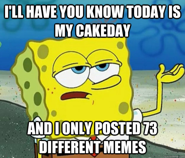 I'll have you know today is my cakeday and I only posted 73 different memes  Tough Spongebob