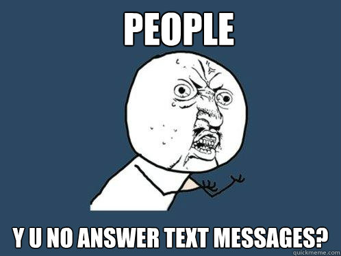 People y u no answer text messages?  Y U No