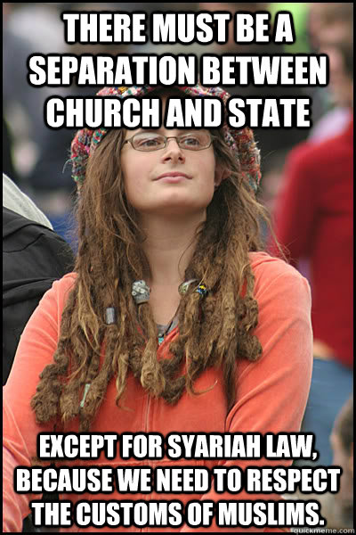 There must be a separation between Church and State Except for Syariah law, because we need to respect the customs of Muslims.  College Liberal