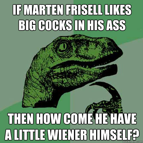 If marten frisell likes big cocks in his ass Then how come he have a little wiener himself?  Philosoraptor