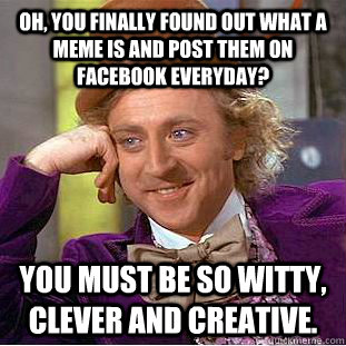 Oh, you finally found out what a meme is and post them on facebook everyday? You must be so witty, clever and creative.  Condescending Wonka