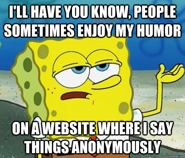 I'll have you know, people sometimes enjoy my humor on a website where i say things anonymously  Tough Spongebob