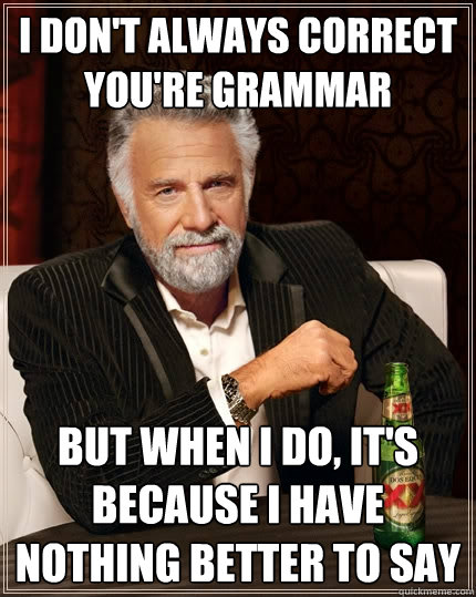 I don't always correct YOU'RE grammar But when I do, it's because I have nothing better to say  The Most Interesting Man In The World