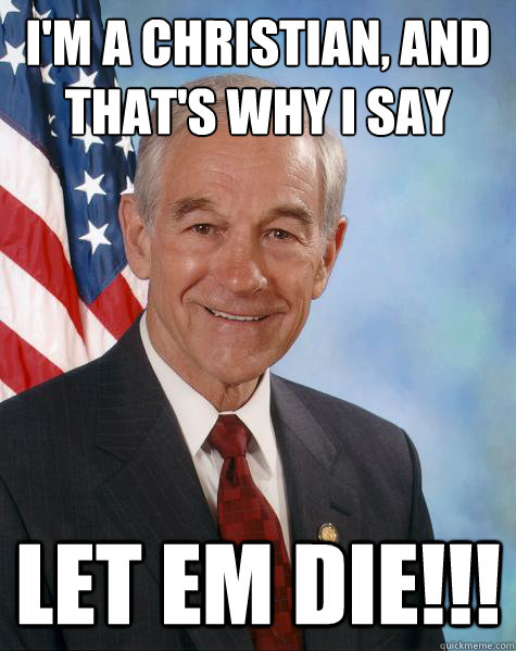 I'm a Christian, and that's why I say let em die!!!  Ron Paul