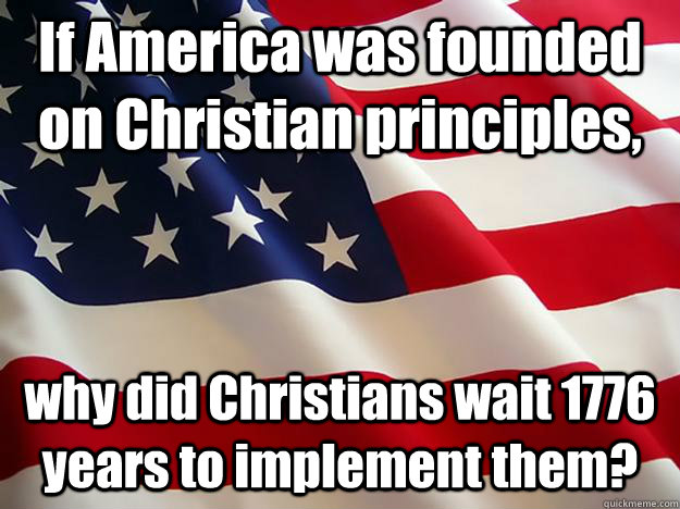 If America was founded on Christian principles, why did Christians wait 1776 years to implement them?  