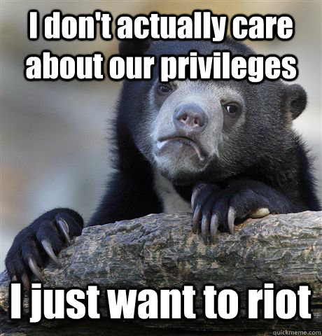 I don't actually care about our privileges  I just want to riot  Confession Bear