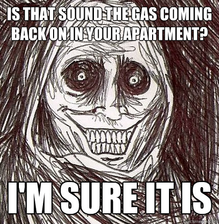 Is that sound the gas coming back on in your apartment? I'm sure it is   Horrifying Houseguest