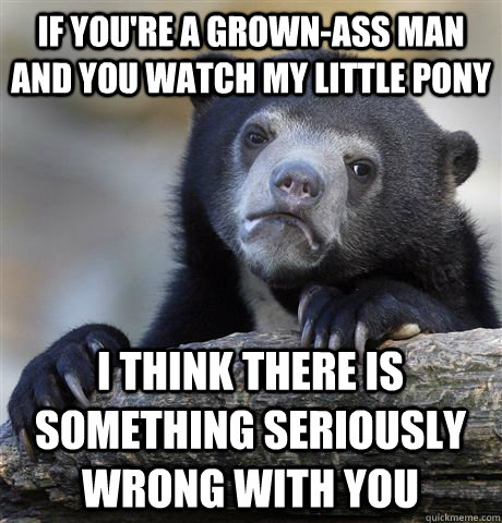 if you're a grown-ass man and you watch my little pony i think there is something seriously wrong with you  Confession Bear