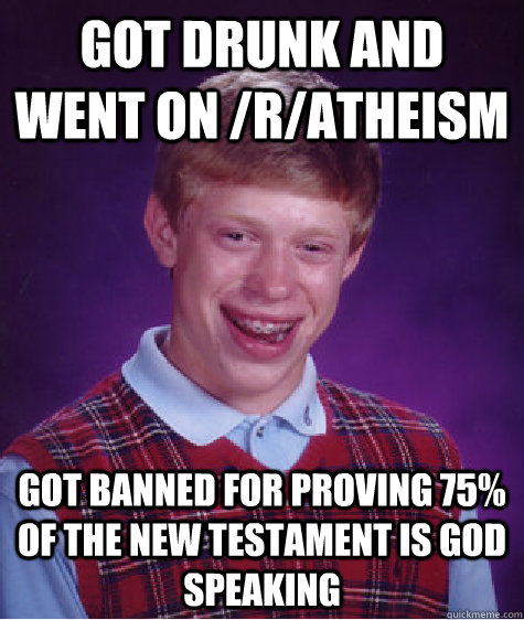 got drunk and went on /r/atheism got banned for proving 75% of the New Testament is God speaking  Bad Luck Brian