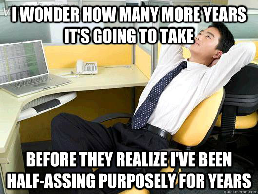 I wonder how many more years it's going to take Before they realize I've been half-assing purposely for years  Office Thoughts