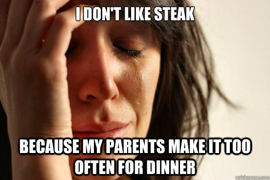 i don't like steak  because my parents make it too often for dinner  First World Problems