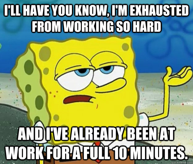 I'll have you know, I'm exhausted from working so hard and I've already been at work for a full 10 minutes.  Tough Spongebob