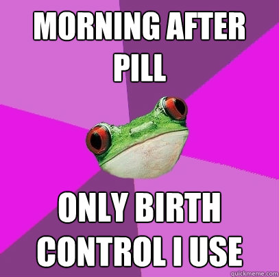 Morning after pill Only birth control I use - Morning after pill Only birth control I use  Foul Bachelorette Frog