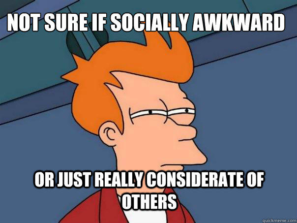 Not sure if Socially awkward or just really considerate of others - Not sure if Socially awkward or just really considerate of others  Futurama Fry