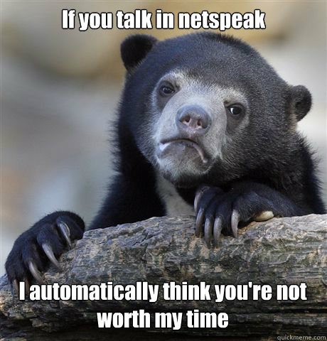 If you talk in netspeak I automatically think you're not worth my time  Confession Bear