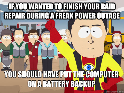 If you wanted to finish your raid repair during a freak power outage you should have put the computer on a battery backup - If you wanted to finish your raid repair during a freak power outage you should have put the computer on a battery backup  Captain Hindsight