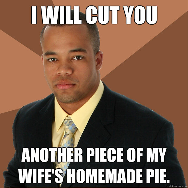 I will cut you another piece of my wife's homemade pie.  Successful Black Man