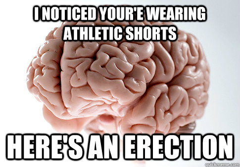 I noticed your'e wearing athletic shorts Here's an erection  Scumbag Brain