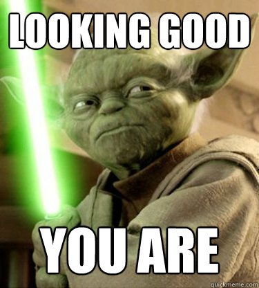 LOOKING GOOD YOU ARE  Yoda