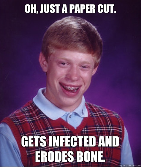 Oh, just a paper cut. Gets infected and erodes bone.  Bad Luck Brian