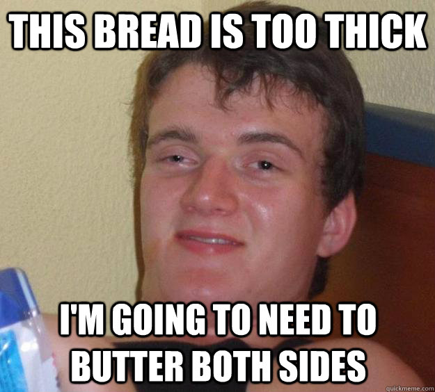 This bread is too thick I'm going to need to butter both sides  10 Guy