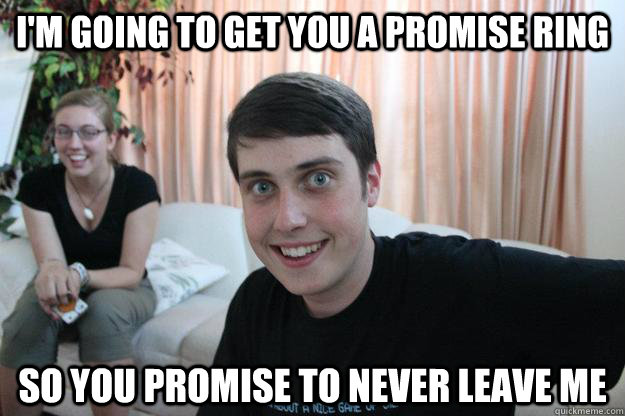 I'm going to get you a promise ring So you promise to never leave me  - I'm going to get you a promise ring So you promise to never leave me   Overly Attached Boyfriend