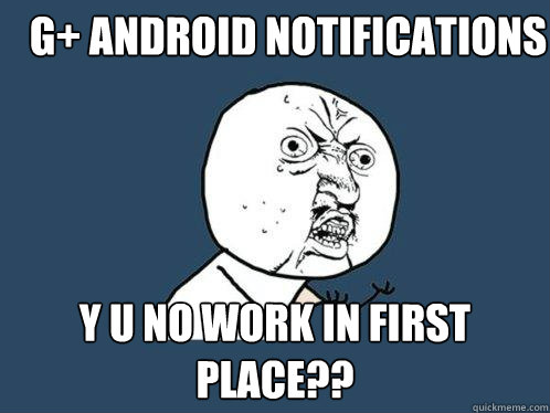 G+ Android Notifications Y U NO Work in first place??  Y U No