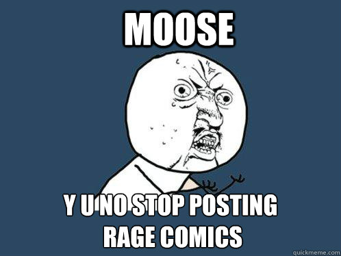 Moose y u no stop posting
 rage comics  Y U No