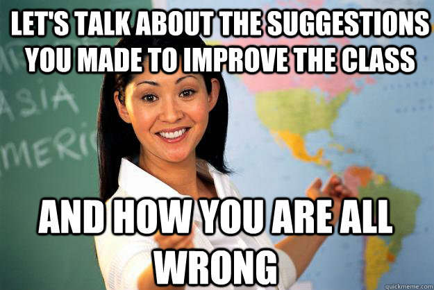 Let's talk about the suggestions you made to improve the class and how you are all wrong - Let's talk about the suggestions you made to improve the class and how you are all wrong  Unhelpful High School Teacher