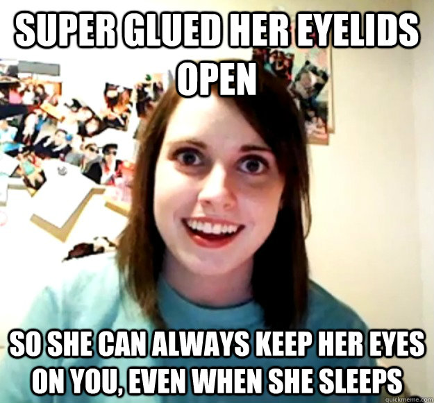 Super glued her eyelids open So she can always keep her eyes on you, even when she sleeps - Super glued her eyelids open So she can always keep her eyes on you, even when she sleeps  Overly Attached Girlfriend