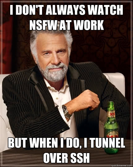 I don't always watch nsfw at work but when I do, i tunnel over ssh  The Most Interesting Man In The World