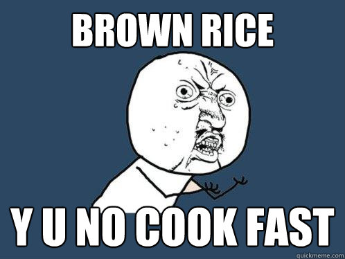 Brown Rice y u no cook fast  Y U No