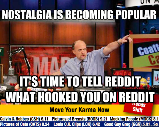 Nostalgia is becoming popular 
 It's time to tell reddit what hooked you on reddit - Nostalgia is becoming popular 
 It's time to tell reddit what hooked you on reddit  Mad Karma with Jim Cramer